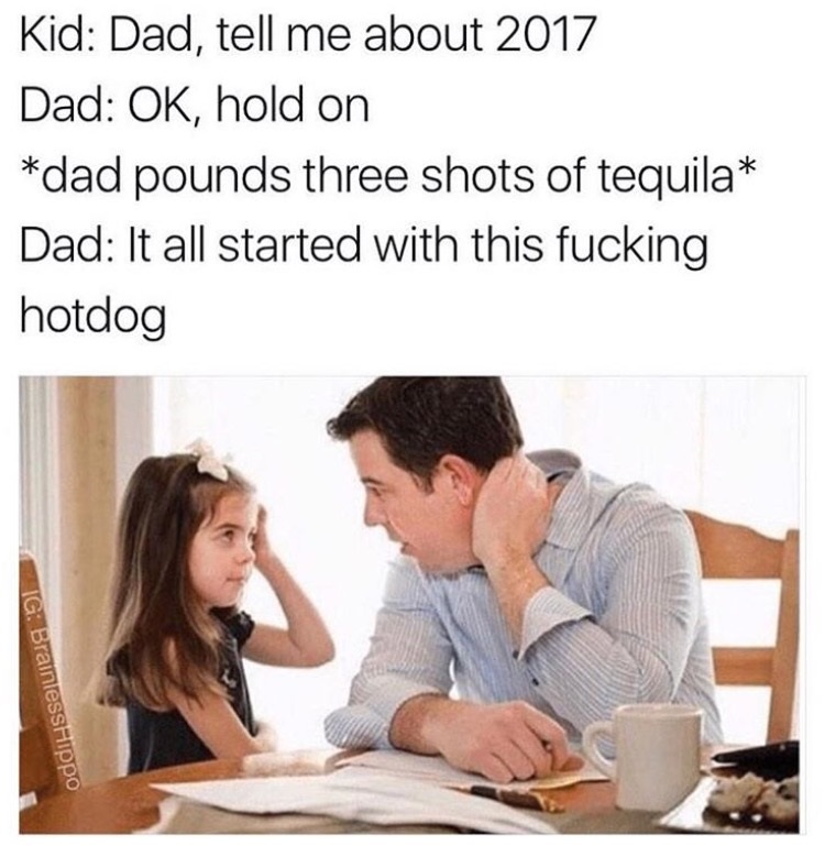 pounds three shots of tequila meme - Kid Dad, tell me about 2017 Dad Ok, hold on dad pounds three shots of tequila Dad It all started with this fucking hotdog Ig BranessHippo