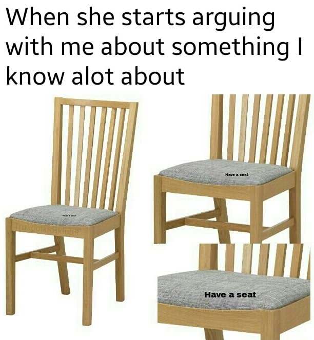 chair - When she starts arguing with me about something | know alot about Have a seat Have a seat