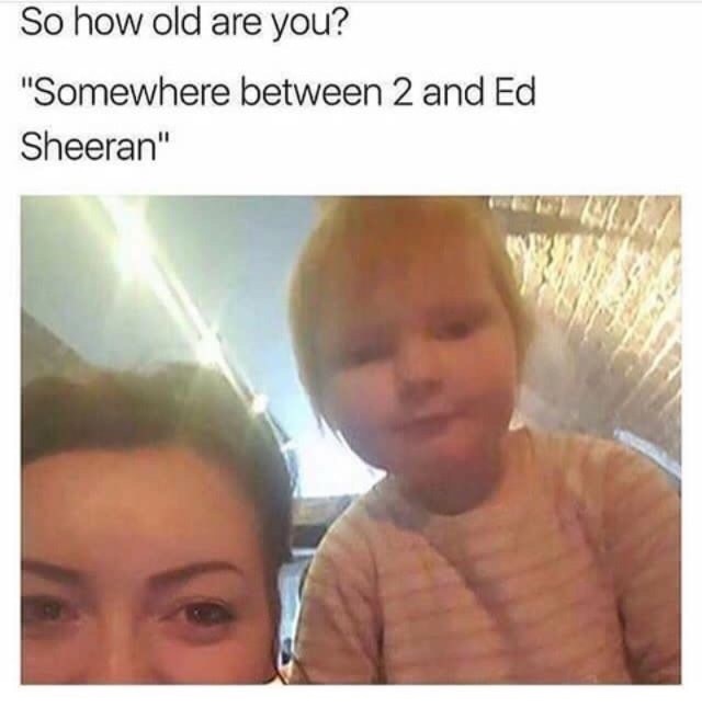 dank meme ed sheeran baby meme - So how old are you? "Somewhere between 2 and Ed Sheeran"