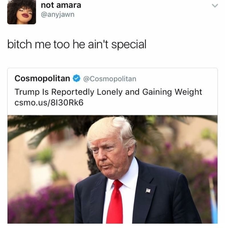 trump weight meme - not amara not amara bitch me too he ain't special Cosmopolitan Trump Is Reportedly Lonely and Gaining Weight csmo.us8130Rk6
