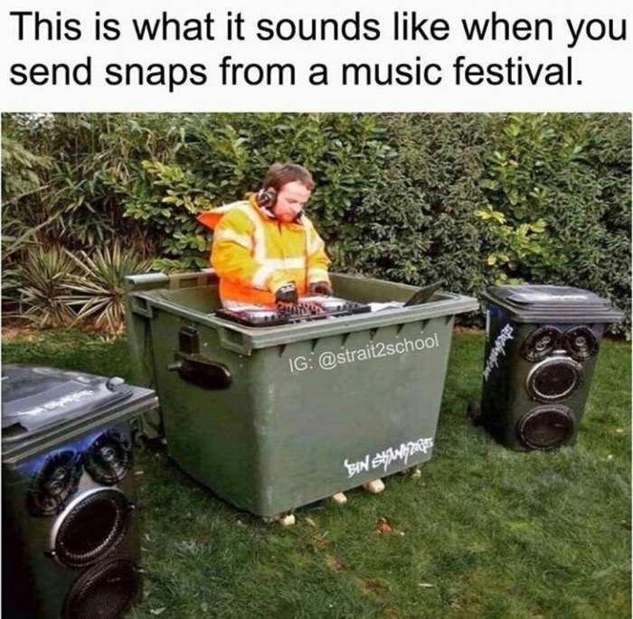 garbage music memes - This is what it sounds when you send snaps from a music festival. Ig Bin Shes