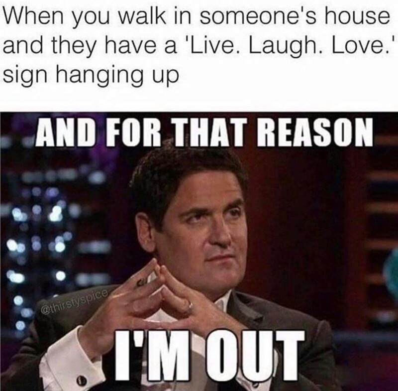 shark tank mark cuban - When you walk in someone's house and they have a 'Live. Laugh. Love.' sign hanging up And For That Reason I'M Out