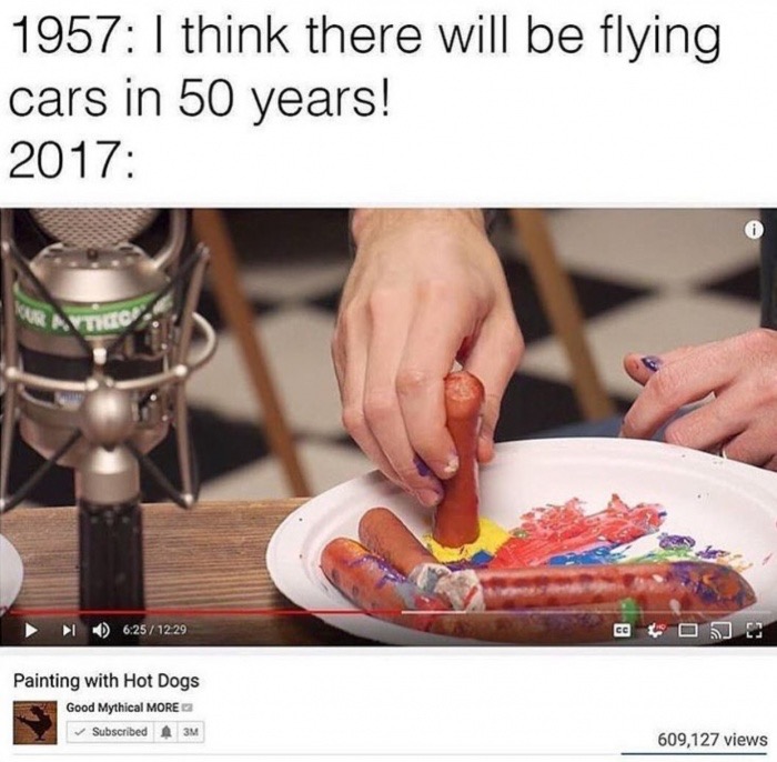 memes - ll be there flying cars - 1957 I think there will be flying cars in 50 years! 2017 0 1229 Painting with Hot Dogs Good Mythical More Subscribed 3M 609,127 views