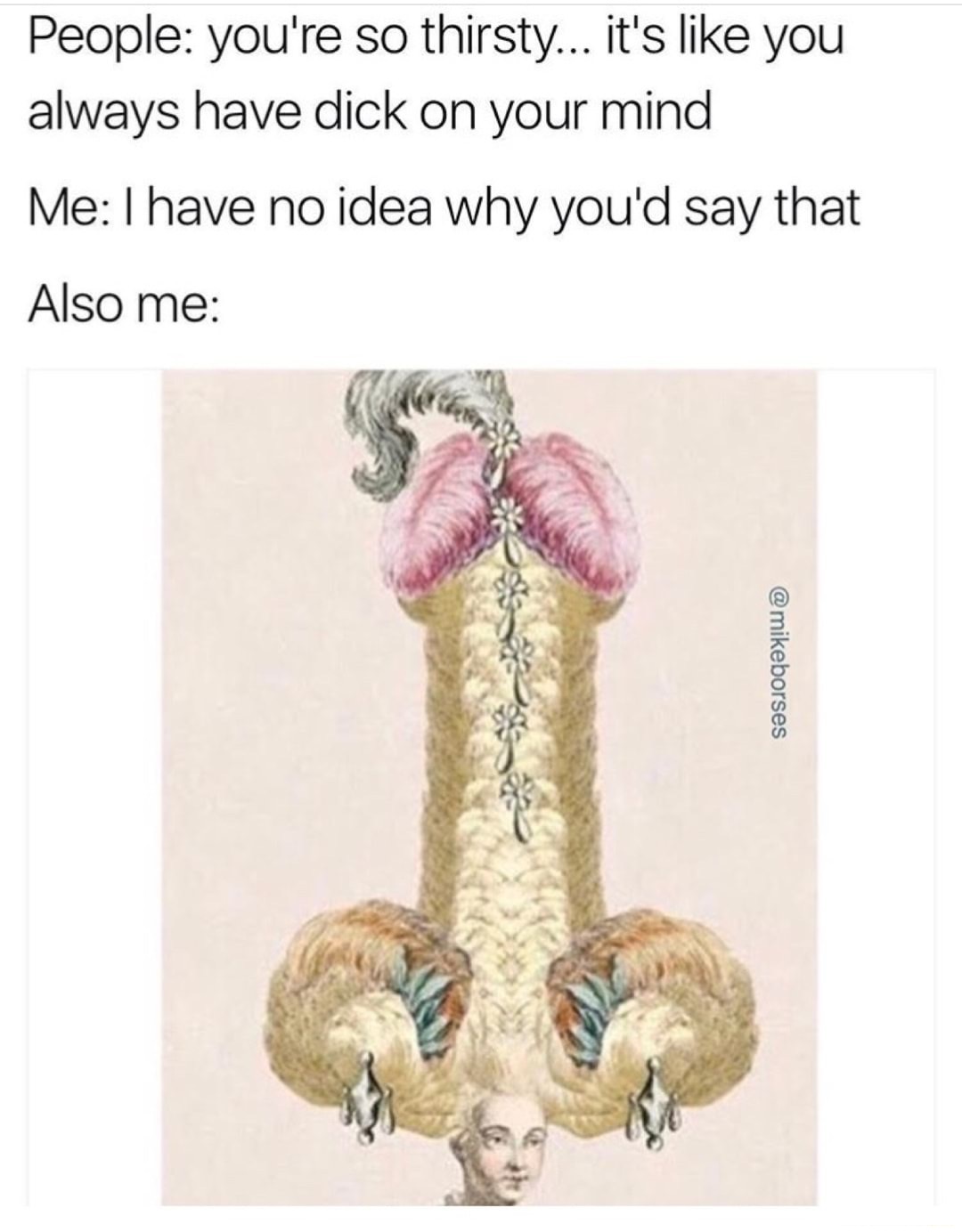 memes - classical art meme penis - People you're so thirsty... it's you always have dick on your mind Me I have no idea why you'd say that Also me