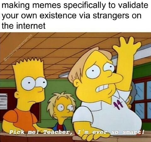memes - simpsons pick me - making memes specifically to validate your own existence via strangers on the internet Pick me! Teacher, I'm eves so smart