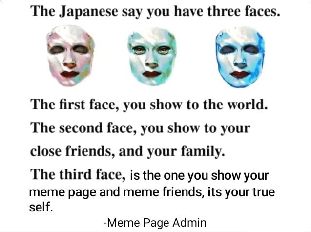memes - japanese says you have three faces - The Japanese say you have three faces. The first face, you show to the world. The second face, you show to your close friends, and your family. The third face, is the one you show your meme page and meme friend