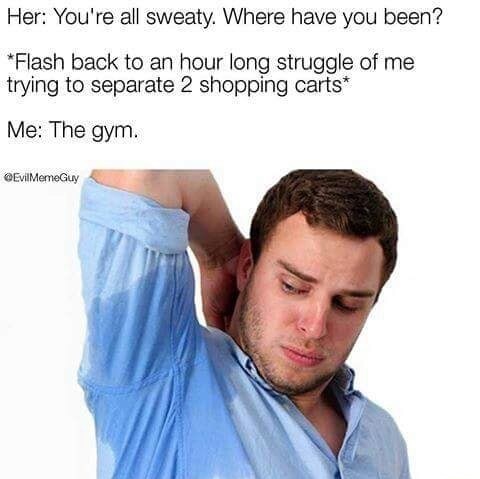 memes - Her You're all sweaty. Where have you been? Flash back to an hour long struggle of me trying to separate 2 shopping carts Me The gym. MemeGuy