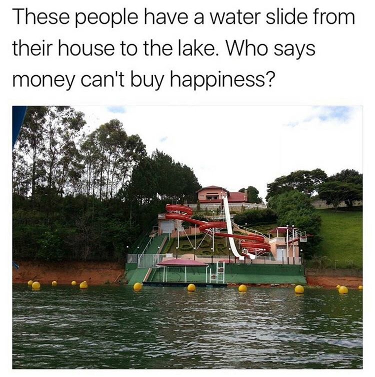 memes - lake houses with slides - These people have a water slide from their house to the lake. Who says money can't buy happiness?