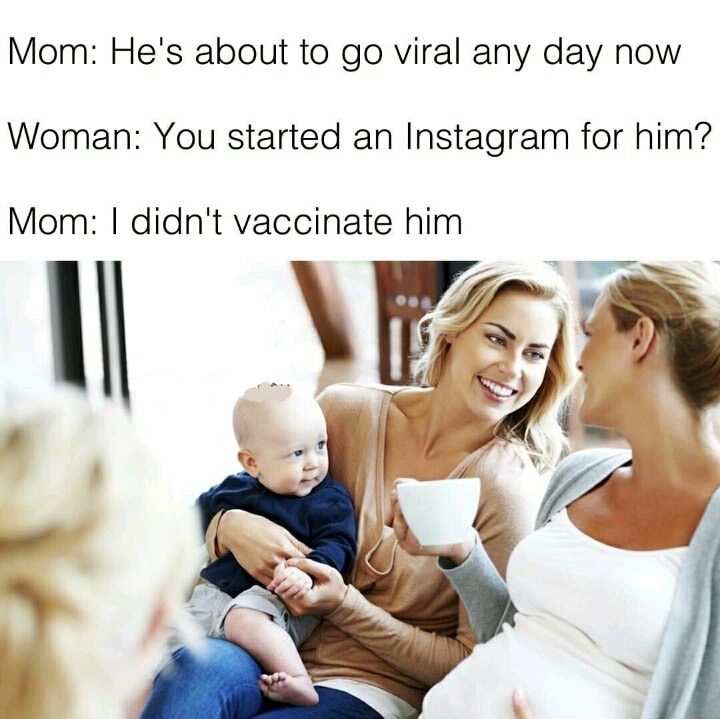 memes - vaccine memes - Mom He's about to go viral any day now Woman You started an Instagram for him? Mom I didn't vaccinate him