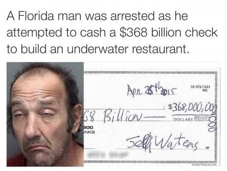 florida man news stories - A Florida man was arrested as he attempted to cash a $368 billion check to build an underwater restaurant. Apn. 26th our name 68 Billion Cooling Tell Waters. bog Nks