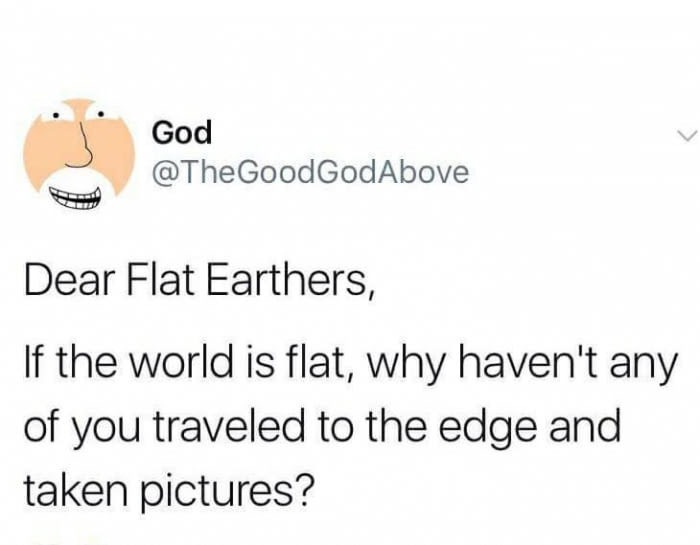 smile - God Dear Flat Earthers, If the world is flat, why haven't any of you traveled to the edge and taken pictures?