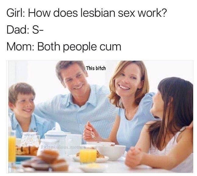 lesbian meme - Girl How does lesbian sex work? Dad S Mom Both people cum This bitch Biankulous memes