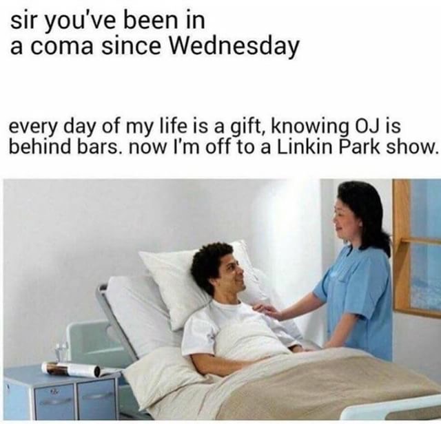 linkin park meme coma - sir you've been in a coma since Wednesday every day of my life is a gift, knowing Oj is behind bars. now I'm off to a Linkin Park show.