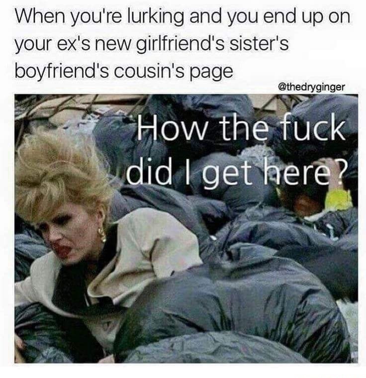fuck did i get here meme - When you're lurking and you end up on your ex's new girlfriend's sister's boyfriend's cousin's page How the fuck did I get here?