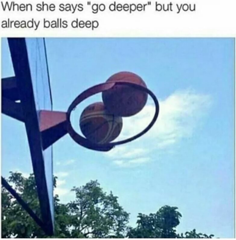 she says go deeper but you already balls deep - When she says "go deeper" but you already balls deep