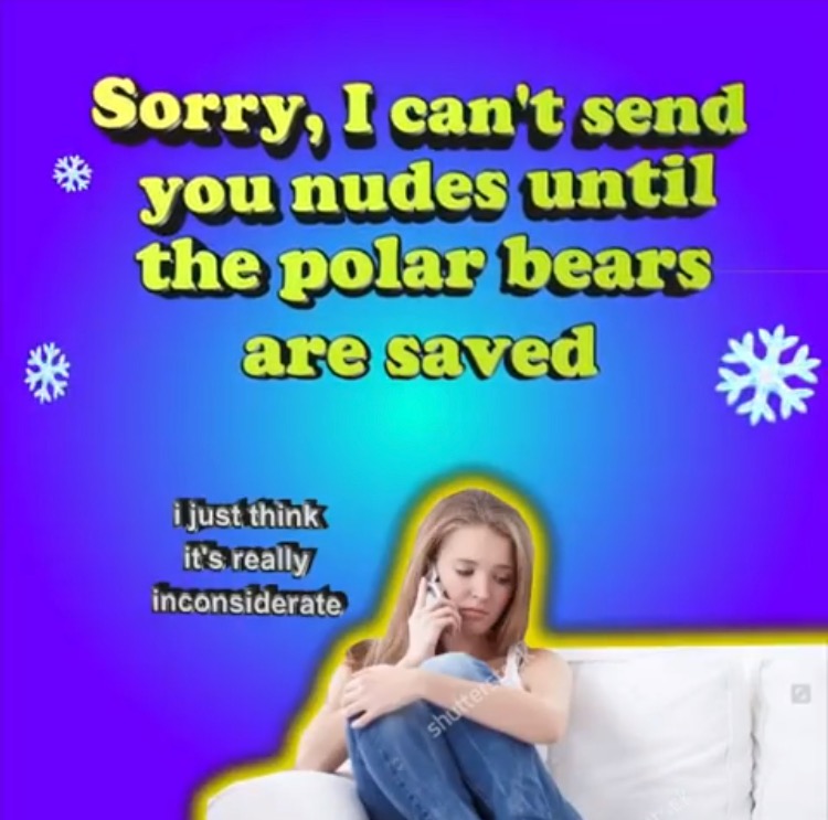 human behavior - Sorry, I can't send you nudes until the polar bears are saved i just think it's really inconsiderate shottes