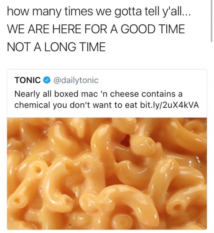 mac n cheese memes - how many times we gotta tell y'all... We Are Here For A Good Time Not A Long Time Tonic Nearly all boxed mac 'n cheese contains a chemical you don't want to eat bit.ly2uX4kVA