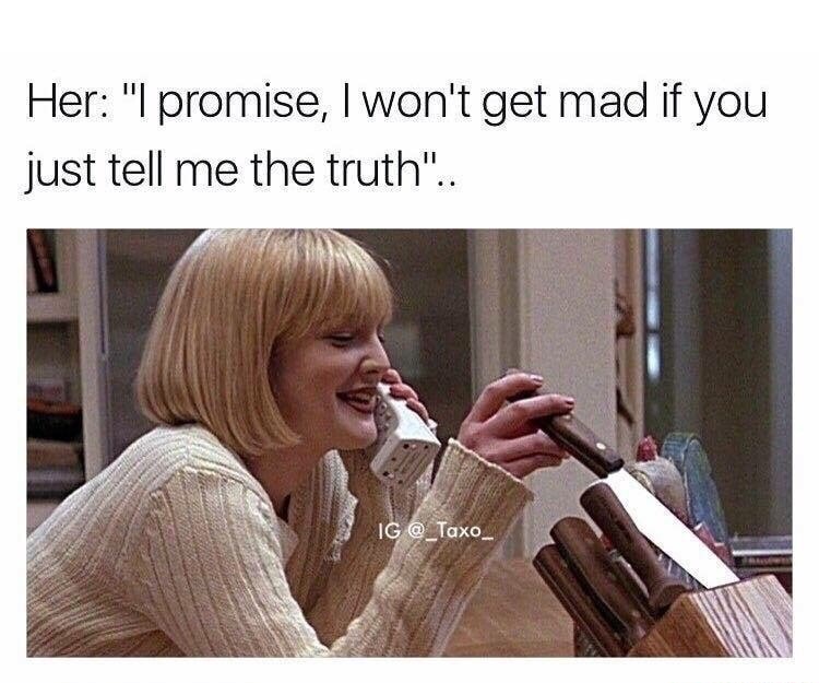 promise i wont get mad meme - Her "I promise, I won't get mad if you just tell me the truth". Ig