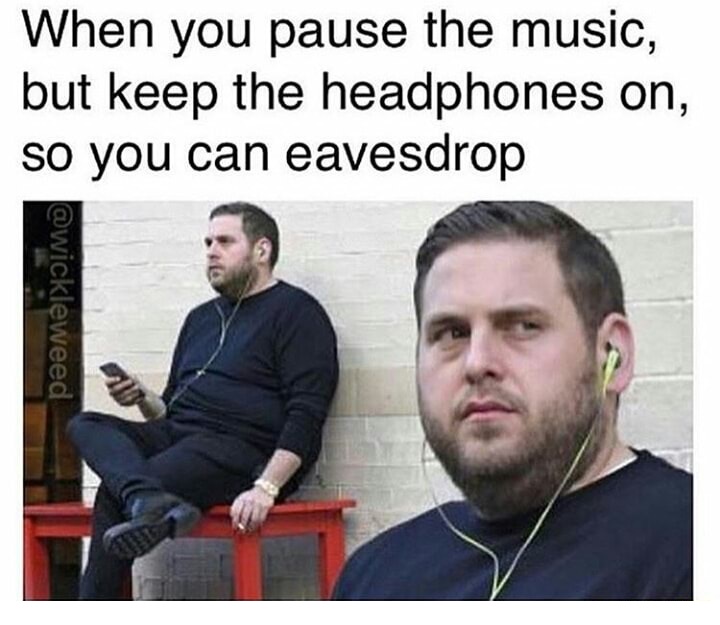 eavesdropping meme - When you pause the music, but keep the headphones on, so you can eavesdrop