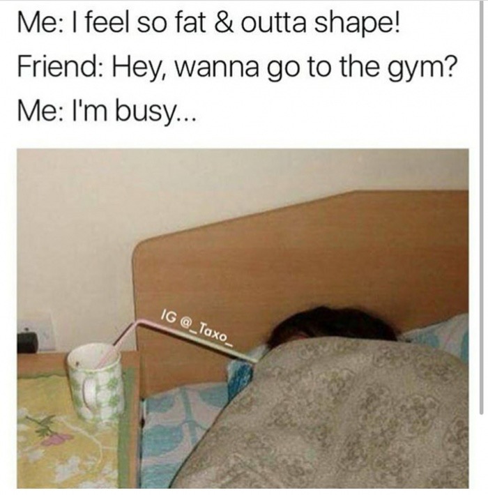 Laziness - Me I feel so fat & outta shape! Friend Hey, wanna go to the gym? Me I'm busy... Ig
