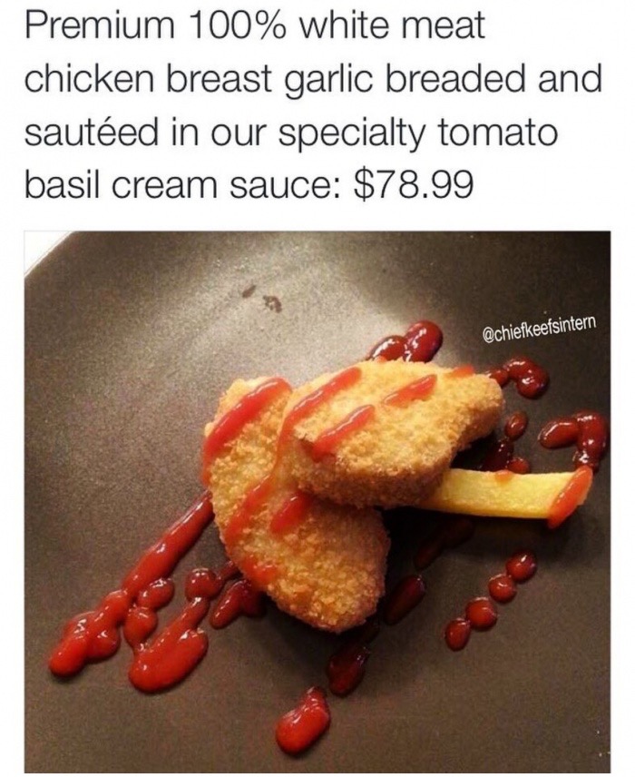 expensive restaurants be like - Premium 100% white meat chicken breast garlic breaded and sauted in our specialty tomato basil cream sauce $78.99
