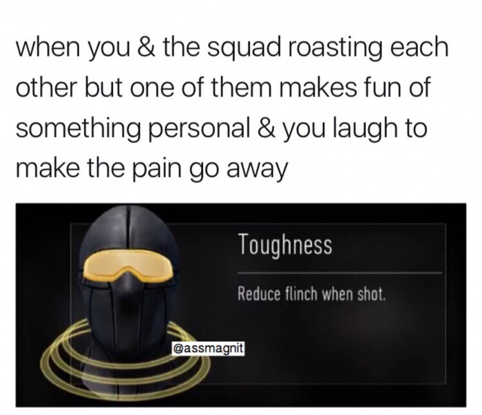 presentation - when you & the squad roasting each other but one of them makes fun of something personal & you laugh to make the pain go away Toughness Reduce flinch when shot.