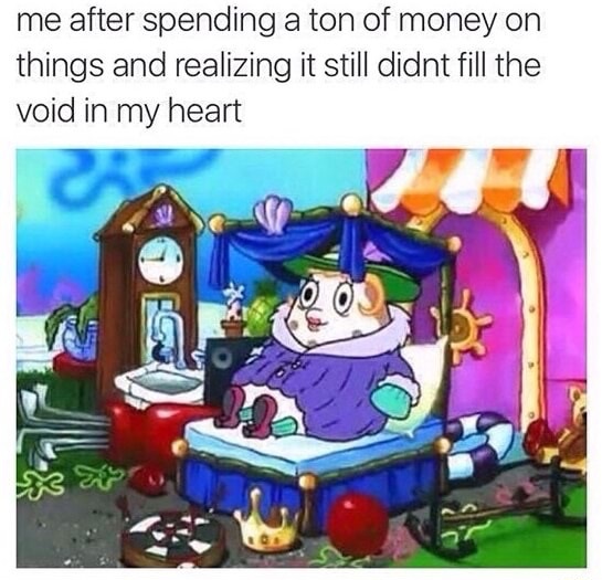 fill the void in my heart meme - me after spending a ton of money on things and realizing it still didnt fill the void in my heart