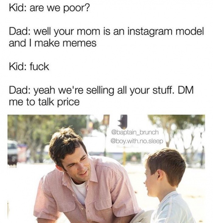 dad talking to kids - Kid are we poor? Dad well your mom is an instagram model and I make memes Kid fuck Dad yeah we're selling all your stuff. Dm me to talk price .with.no.sleep