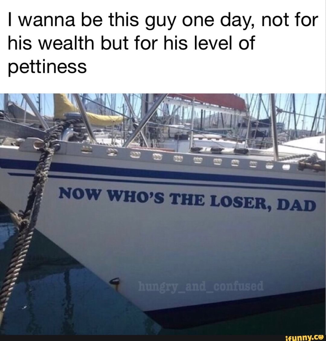 boat names - I wanna be this guy one day, not for his wealth but for his level of pettiness Now Who'S The Loser, Dad hungry_and_confused ifunny.co