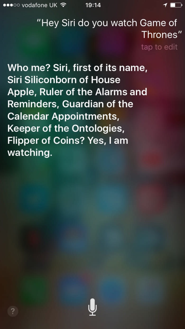 atmosphere - ...00 vodafone Uk "Hey Siri do you watch Game of Thrones" tap to edit Who me? Siri, first of its name, Siri Siliconborn of House Apple, Ruler of the Alarms and 'Reminders, Guardian of the Calendar Appointments, Keeper of the Ontologies, Flipp