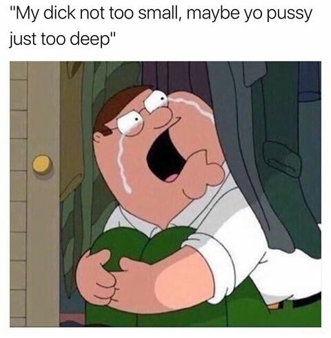 meme - my dick not too small - "My dick not too small, maybe yo pussy just too deep"