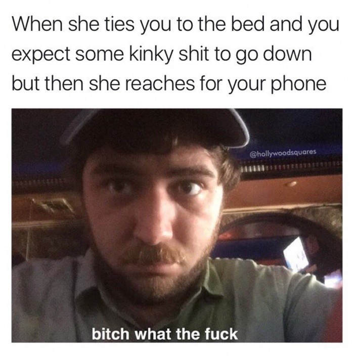 meme - photo caption - When she ties you to the bed and you expect some kinky shit to go down but then she reaches for your phone bitch what the fuck