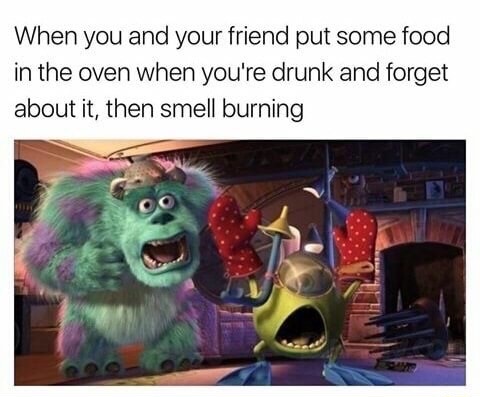 monster inc - When you and your friend put some food in the oven when you're drunk and forget about it, then smell burning