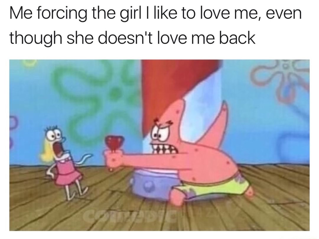 spongebob love meme - Me forcing the girl I to love me, even though she doesn't love me back