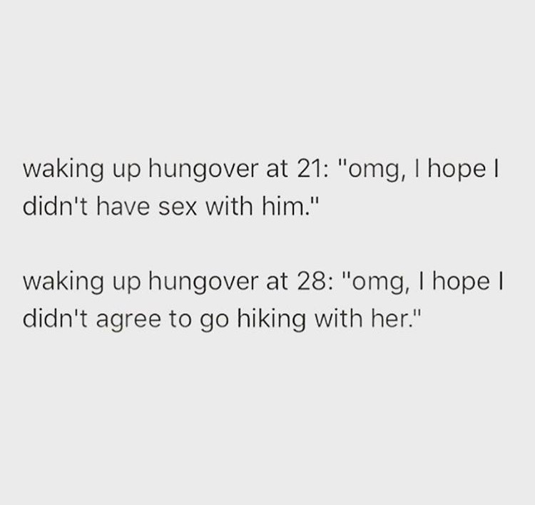 friends who don t talk to you - waking up hungover at 21 "omg, I hopel didn't have sex with him." waking up hungover at 28 "omg, I hope I didn't agree to go hiking with her."