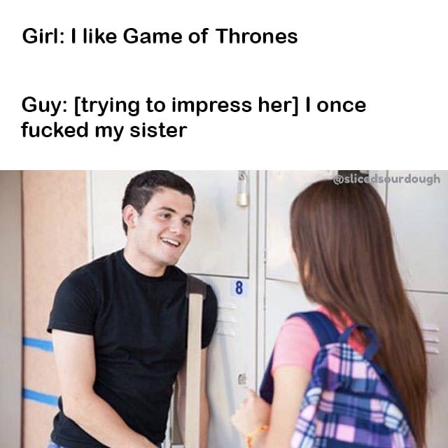 game of thrones 18+ memes - Girl I Game of Thrones Guy trying to impress her I once fucked my sister sliced sourdough