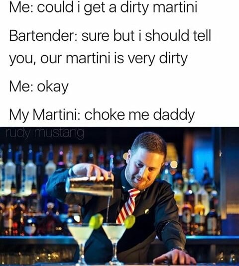 dank meme dirty martini meme - Me could i get a dirty martini Bartender sure but i should tell you, our martini is very dirty Me okay My Martini choke me daddy ray mustang