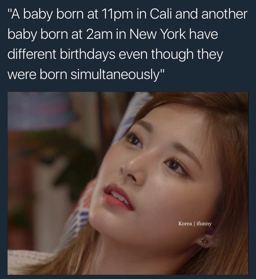 dank meme photo caption - "A baby born at 11pm in Cali and another baby born at 2am in New York have different birthdays even though they were born simultaneously" Korea | ifunny