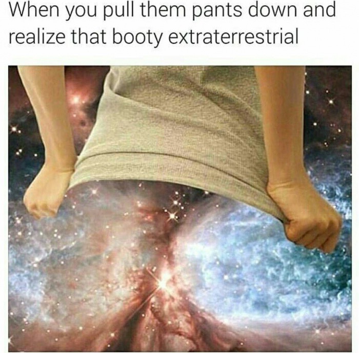 you pull down her pants - When you pull them pants down and realize that booty extraterrestrial
