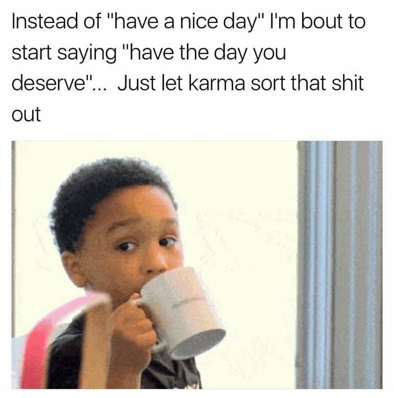 sovietwomble cyanide girlfriend - Instead of "have a nice day" I'm bout to start saying "have the day you deserve"... Just let karma sort that shit out