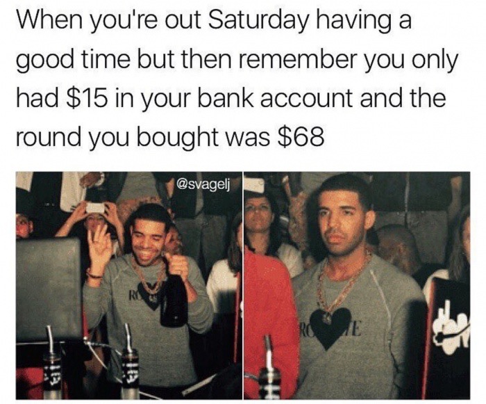 you re having a good time meme - When you're out Saturday having a good time but then remember you only had $15 in your bank account and the round you bought was $68