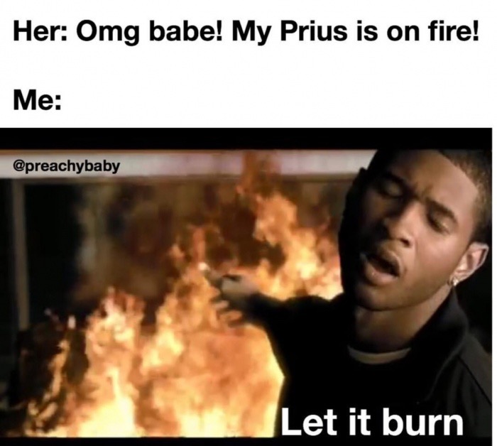 photo caption - Her Omg babe! My Prius is on fire! Me Let it burn