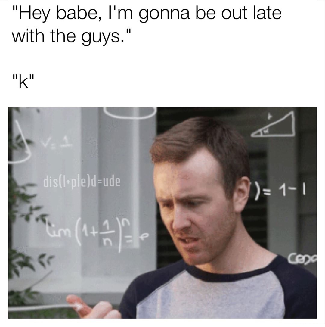 confused math gif - "Hey babe, I'm gonna be out late with the guys." "K" dislpledude 9 11 Cdc