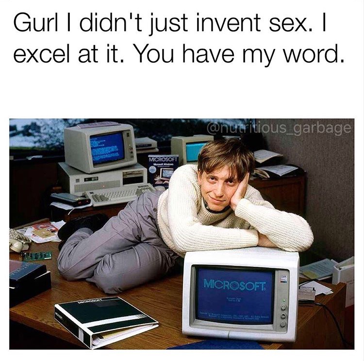 Gurl I didn't just invent sex. | excel at it. You have my word. Microsoft