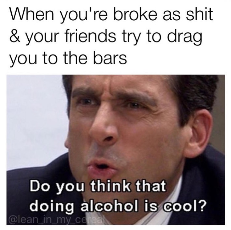 photo caption - When you're broke as shit & your friends try to drag you to the bars Do you think that doing alcohol is cool?