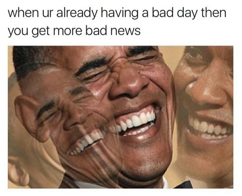 you re having a bad day - when ur already having a bad day then you get more bad news