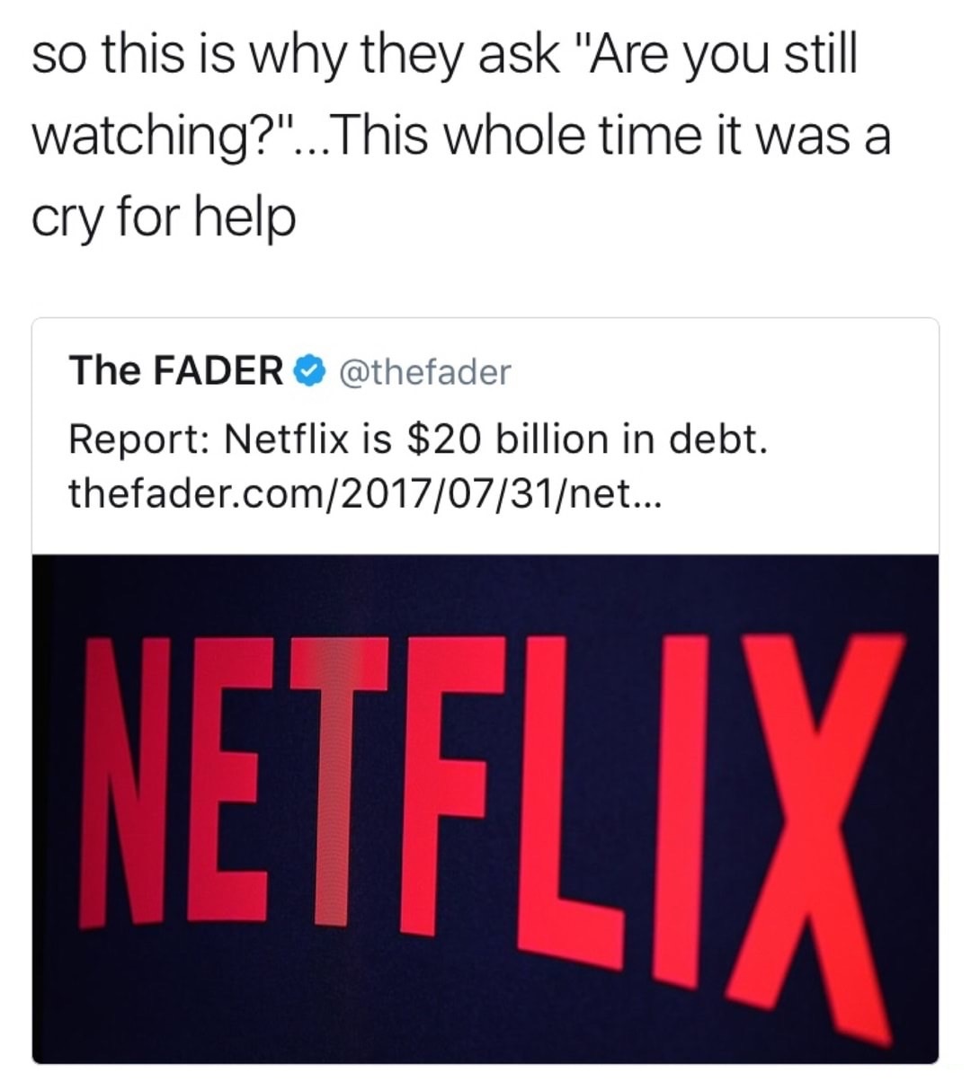angle - so this is why they ask "Are you still watching?"... This whole time it was a cry for help The Fader Report Netflix is $20 billion in debt. thefader.comnet...