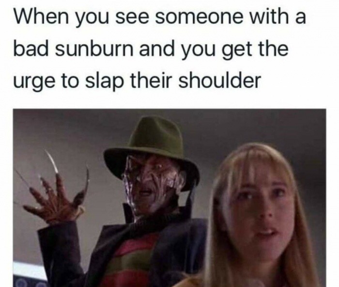 freddy krueger killing - When you see someone with a bad sunburn and you get the urge to slap their shoulder