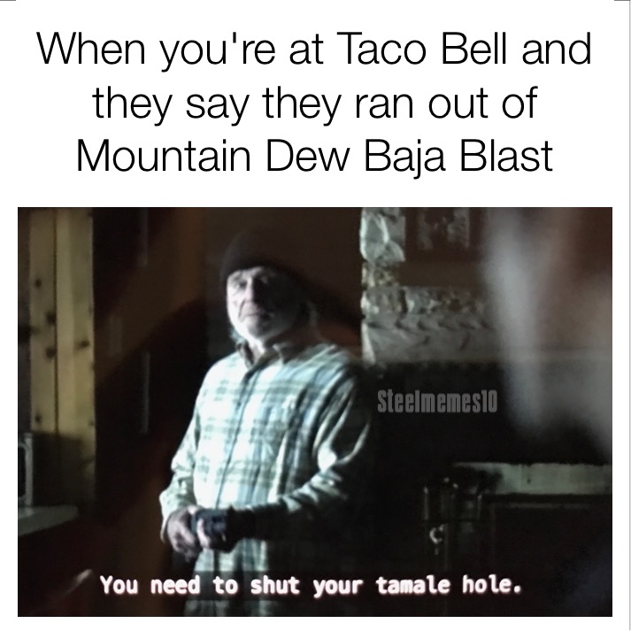 photo caption - When you're at Taco Bell and they say they ran out of Mountain Dew Baja Blast Steelmemeslo You need to shut your tamale hole.