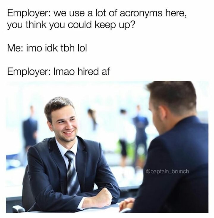 job interview meme - Employer we use a lot of acronyms here, you think you could keep up? Me imo idk tbh lol Employer Imao hired af